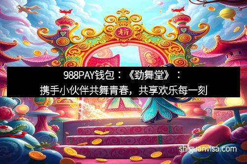 988PAY钱包：《劲舞堂》：携手小伙伴共舞青春，共享欢乐每一刻