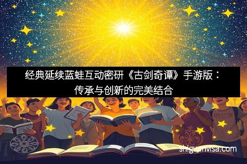 经典延续蓝蛙互动密研《古剑奇谭》手游版：传承与创新的完美结合